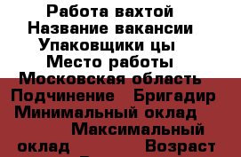 Работа вахтой › Название вакансии ­ Упаковщики(цы) › Место работы ­ Московская область › Подчинение ­ Бригадир › Минимальный оклад ­ 35 000 › Максимальный оклад ­ 40 000 › Возраст от ­ 20 › Возраст до ­ 55 - Воронежская обл. Работа » Вакансии   
